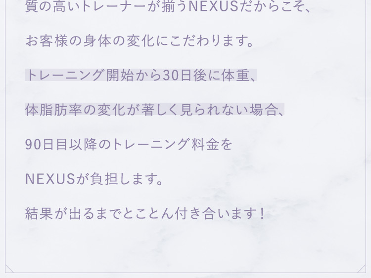 質の高いトレーナーが揃うNEXUSだからこそ、お客様の身体の変化にこだわります。